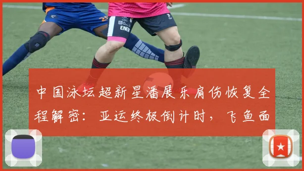中国泳坛超新星潘展乐肩伤恢复全程解密：亚运终极倒计时，飞鱼面临大考，能否突破伤病实现王者归来？
