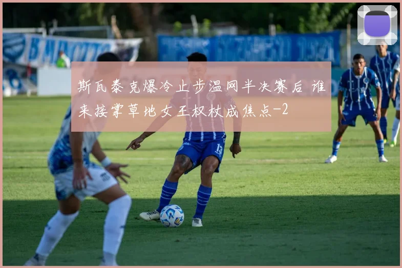 斯瓦泰克爆冷止步温网半决赛后 谁来接掌草地女王权杖成焦点
