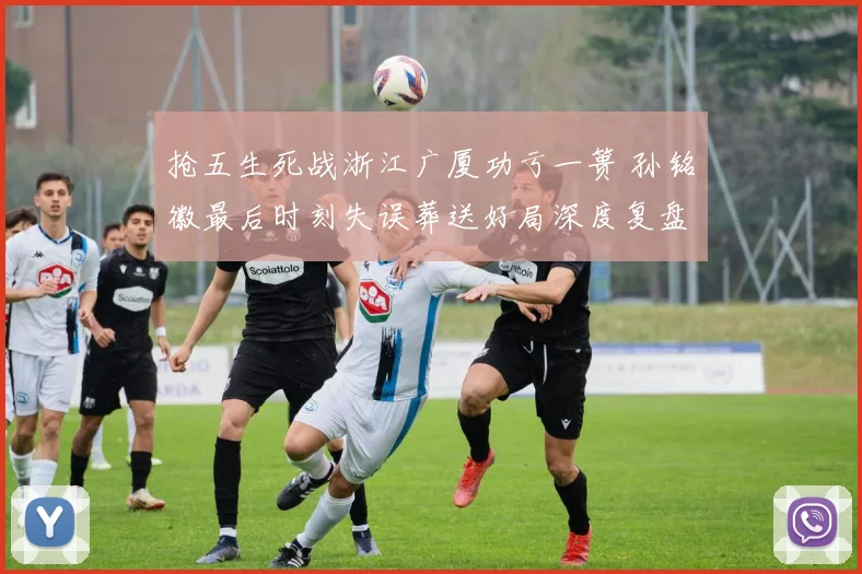 抢五生死战浙江广厦功亏一篑 孙铭徽最后时刻失误葬送好局深度复盘全记录