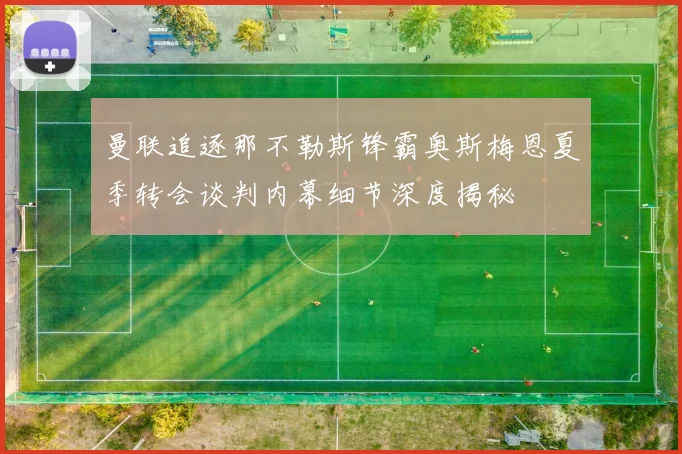曼联追逐那不勒斯锋霸奥斯梅恩夏季转会谈判内幕细节深度揭秘