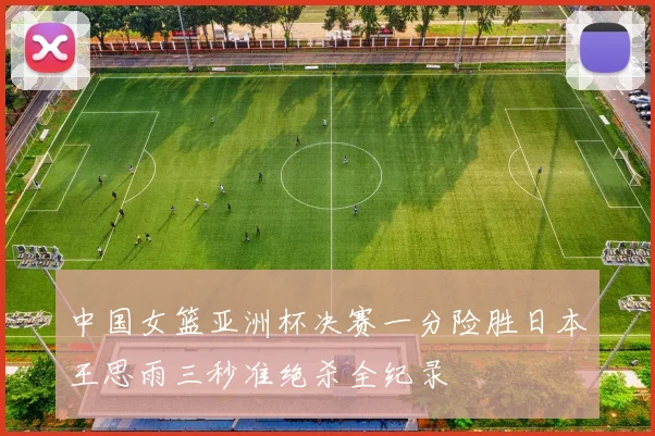 中国女篮亚洲杯决赛一分险胜日本王思雨三秒准绝杀全纪录