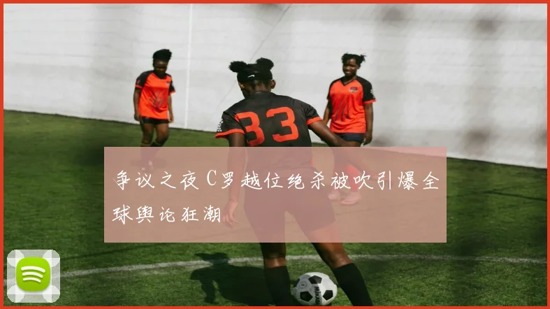 争议之夜 C罗越位绝杀被吹引爆全球舆论狂潮