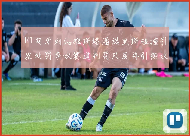 F1匈牙利站维斯塔潘诺里斯碰撞引发处罚争议赛道判罚尺度再引热议