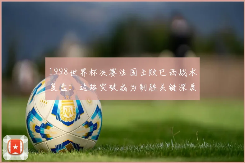 1998世界杯决赛法国击败巴西战术复盘：边路突破成为制胜关键深度解析