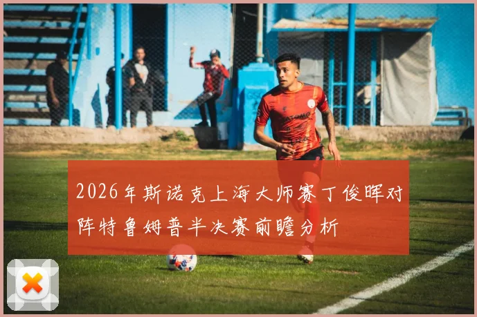 2026年斯诺克上海大师赛丁俊晖对阵特鲁姆普半决赛前瞻分析