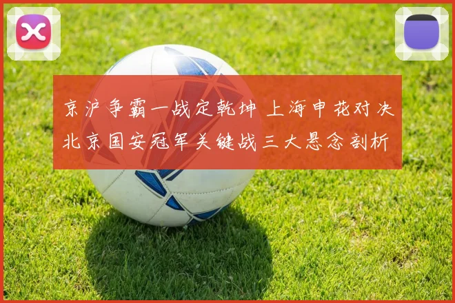 京沪争霸一战定乾坤 上海申花对决北京国安冠军关键战三大悬念剖析