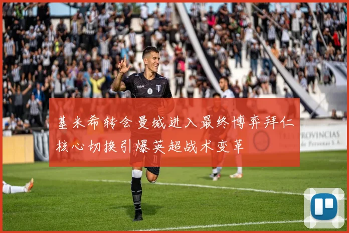 基米希转会曼城进入最终博弈拜仁核心切换引爆英超战术变革