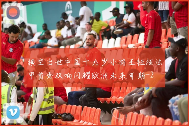 横空出世中国十九岁小将王钰栋法甲首秀双响闪耀欧洲未来可期