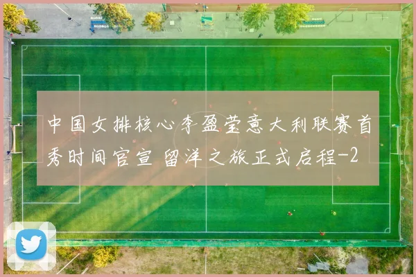 中国女排核心李盈莹意大利联赛首秀时间官宣 留洋之旅正式启程