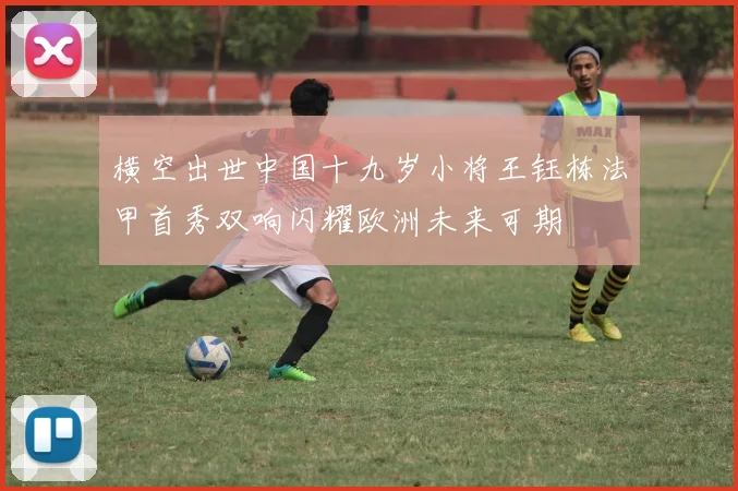 横空出世中国十九岁小将王钰栋法甲首秀双响闪耀欧洲未来可期