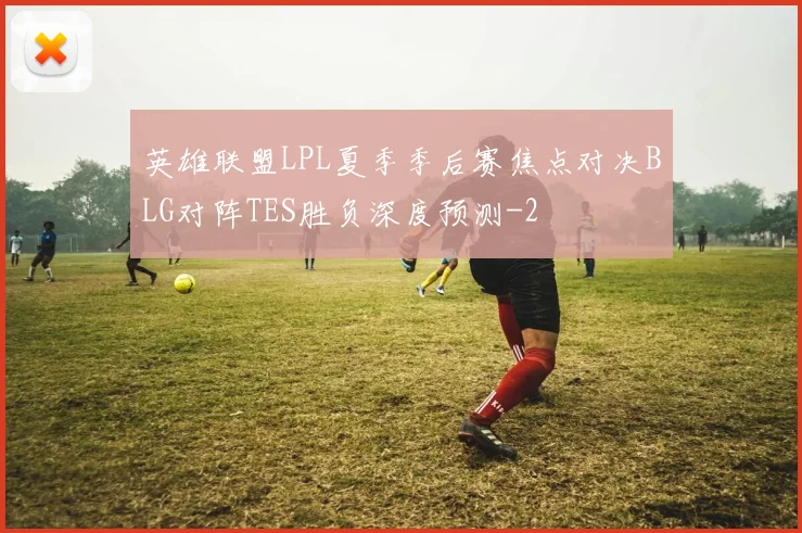 英雄联盟LPL夏季季后赛焦点对决BLG对阵TES胜负深度预测