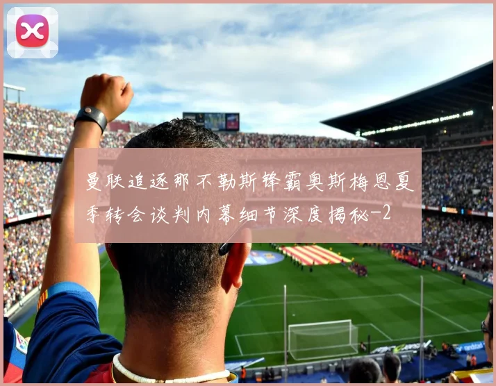 曼联追逐那不勒斯锋霸奥斯梅恩夏季转会谈判内幕细节深度揭秘