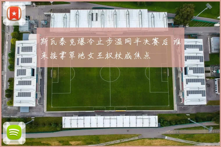 斯瓦泰克爆冷止步温网半决赛后 谁来接掌草地女王权杖成焦点