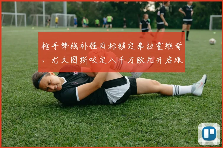 枪手锋线补强目标锁定弗拉霍维奇，尤文图斯咬定八千万欧元开启艰苦谈判全过程