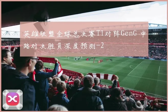 英雄联盟全球总决赛T1对阵GenG 中路对决胜负深度预测