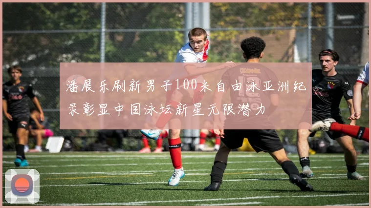 潘展乐刷新男子100米自由泳亚洲纪录彰显中国泳坛新星无限潜力