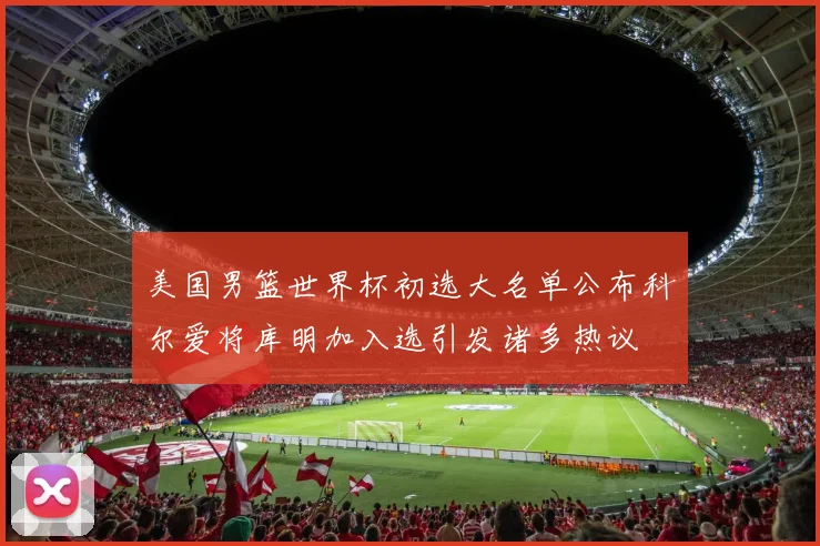 美国男篮世界杯初选大名单公布科尔爱将库明加入选引发诸多热议