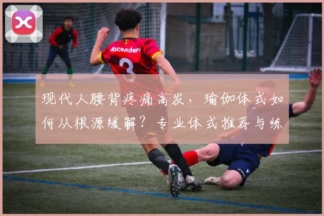 现代人腰背疼痛高发,瑜伽体式如何从根源缓解?专业体式推荐与练习指南