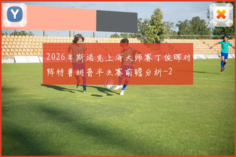 2026年斯诺克上海大师赛丁俊晖对阵特鲁姆普半决赛前瞻分析