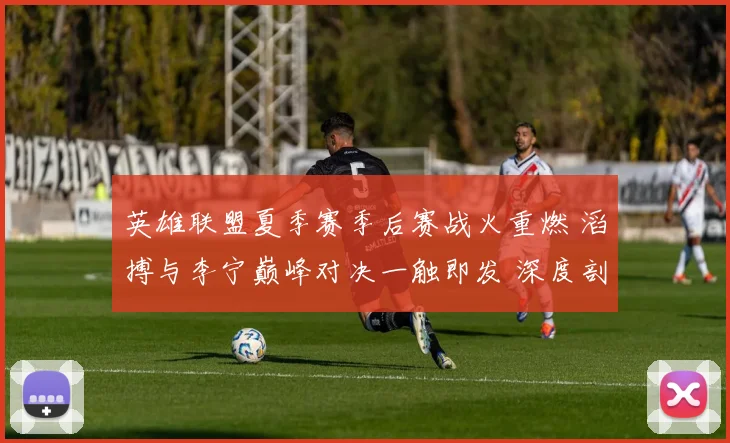 英雄联盟夏季赛季后赛战火重燃 滔搏与李宁巅峰对决一触即发 深度剖析胜负玄机与最终比分预测