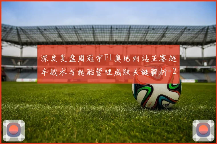 深度复盘周冠宇F1奥地利站正赛超车战术与轮胎管理成败关键解析