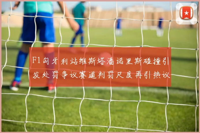 F1匈牙利站维斯塔潘诺里斯碰撞引发处罚争议赛道判罚尺度再引热议